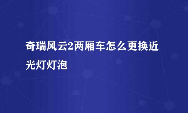 奇瑞风云2两厢车怎么更换近光灯灯泡