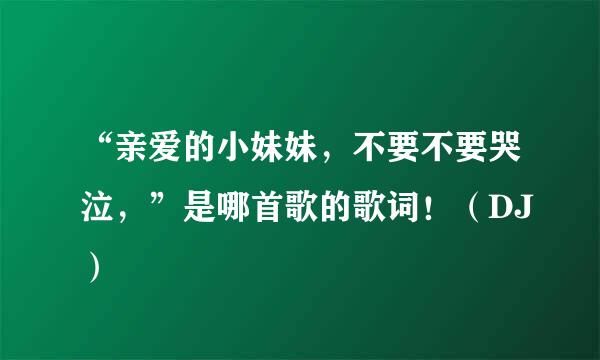 “亲爱的小妹妹，不要不要哭泣，”是哪首歌的歌词！（DJ）