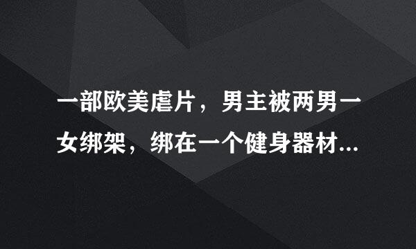 一部欧美虐片，男主被两男一女绑架，绑在一个健身器材上面，手被钉氧运子钉在扶手上，最后男来自主好像死了。急求!