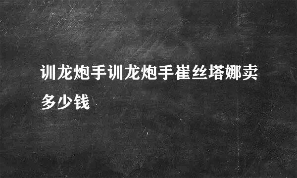 训龙炮手训龙炮手崔丝塔娜卖多少钱