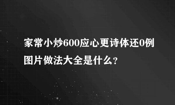 家常小炒600应心更诗体还0例图片做法大全是什么？