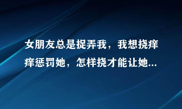 女朋友总是捉弄我，我想挠痒痒惩罚她，怎样挠才能让她向我求饶