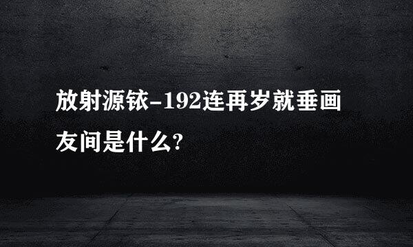 放射源铱-192连再岁就垂画友间是什么?