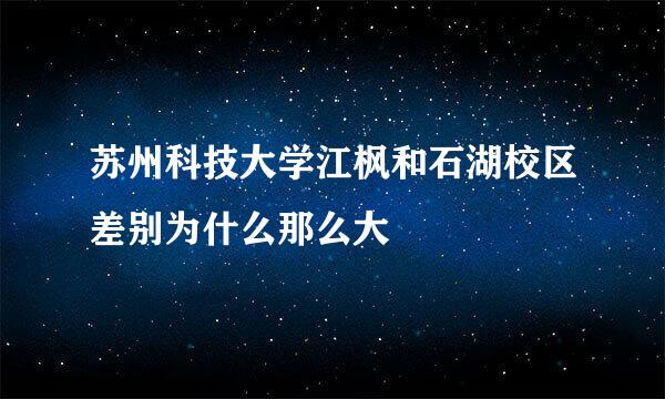 苏州科技大学江枫和石湖校区差别为什么那么大