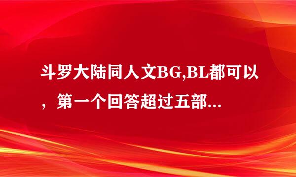 斗罗大陆同人文BG,BL都可以，第一个回答超过五部以上者100金币。来自