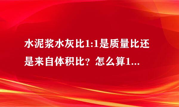 水泥浆水灰比1:1是质量比还是来自体积比？怎么算1方水泥和水各是多少？