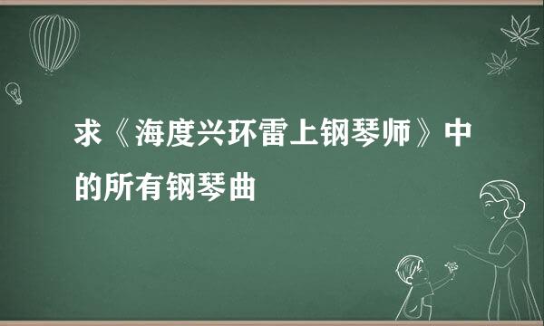 求《海度兴环雷上钢琴师》中的所有钢琴曲