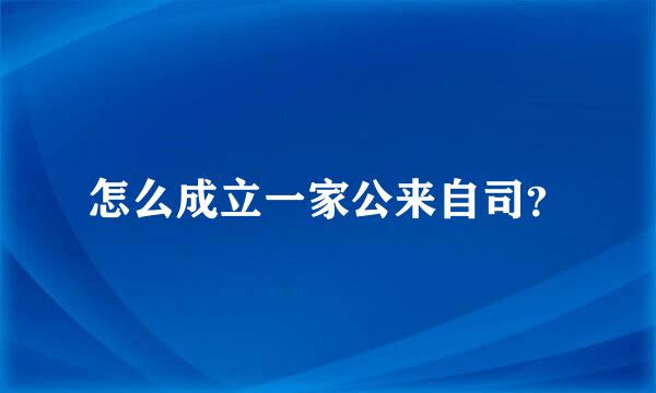 怎么成立一家公来自司？