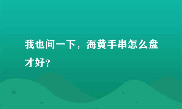 我也问一下，海黄手串怎么盘才好？