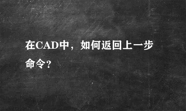 在CAD中，如何返回上一步命令？