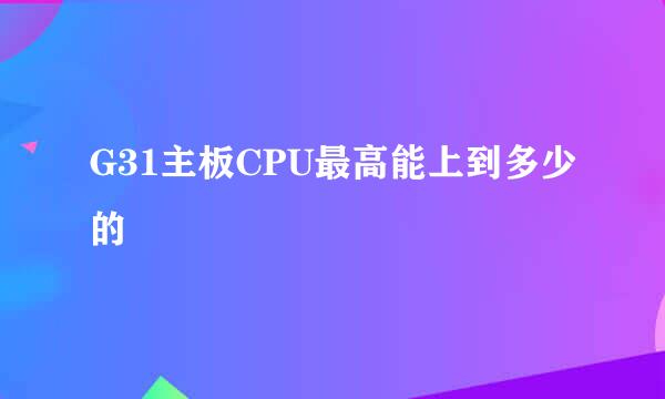 G31主板CPU最高能上到多少的