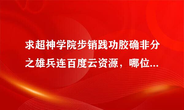 求超神学院步销践功胶确非分之雄兵连百度云资源，哪位大神给来自个链接