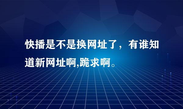 快播是不是换网址了，有谁知道新网址啊,跪求啊。