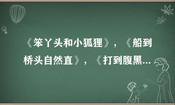 《笨丫头和小狐狸》，《船到桥头自然直》，《打到腹黑老公》，《江水悠悠》，《卡哇伊天使部落》。