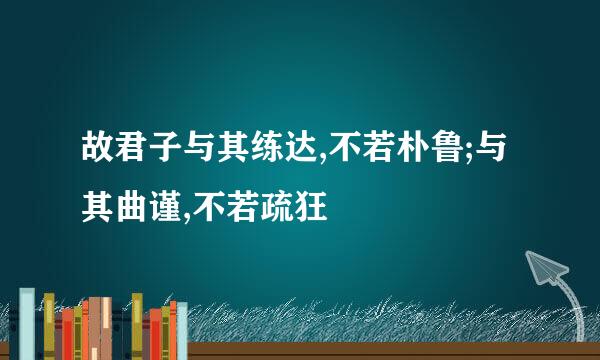 故君子与其练达,不若朴鲁;与其曲谨,不若疏狂