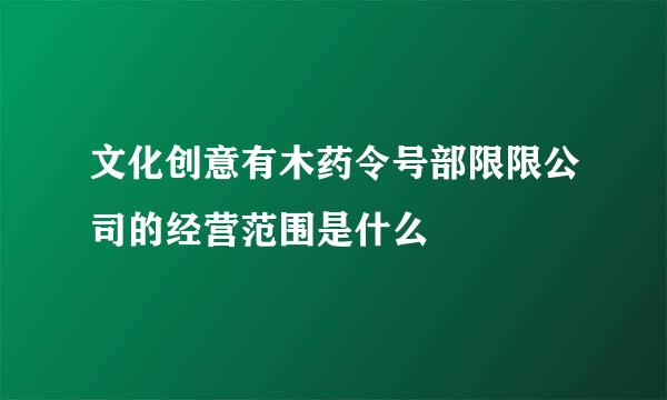 文化创意有木药令号部限限公司的经营范围是什么