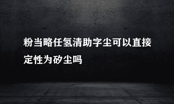 粉当略任氢清助字尘可以直接定性为矽尘吗