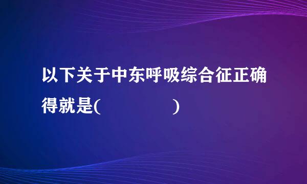 以下关于中东呼吸综合征正确得就是(    )