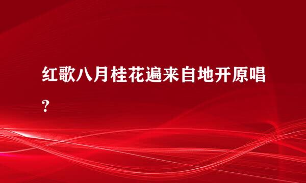 红歌八月桂花遍来自地开原唱？