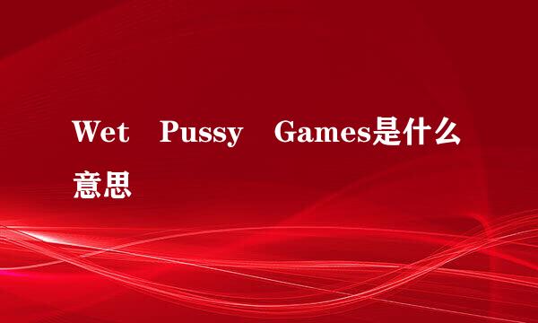 Wet Pussy Games是什么意思