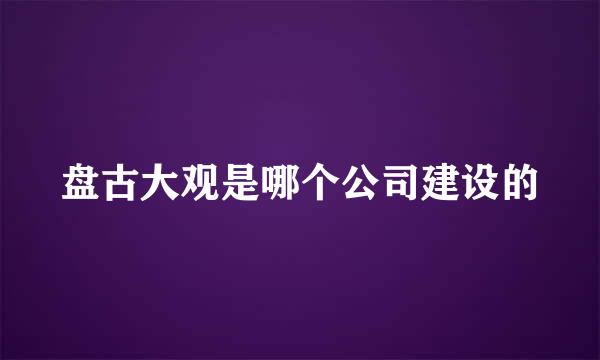 盘古大观是哪个公司建设的