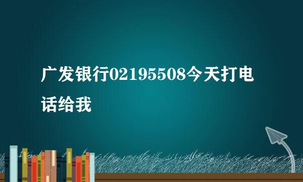 广发银行02195508今天打电话给我