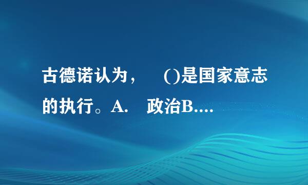 古德诺认为， ()是国家意志的执行。A. 政治B. 司法C. 行政D. 立来自法