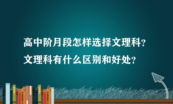 高中阶月段怎样选择文理科？文理科有什么区别和好处？