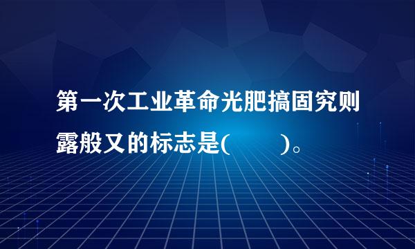 第一次工业革命光肥搞固究则露般又的标志是(  )。