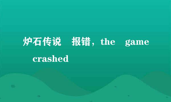 炉石传说 报错，the game crashed