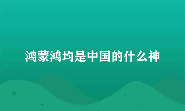 鸿蒙鸿均是中国的什么神