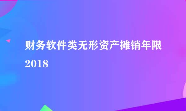 财务软件类无形资产摊销年限2018