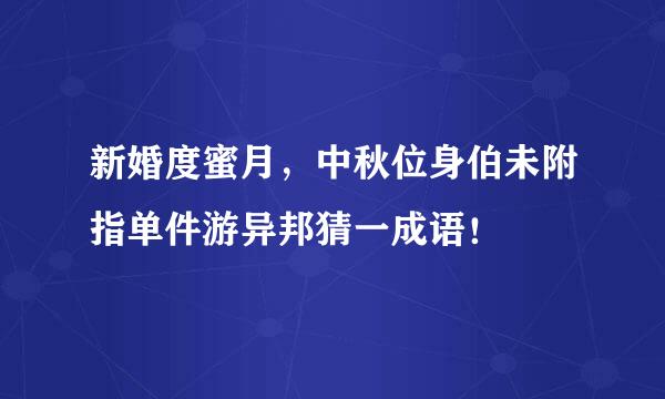 新婚度蜜月，中秋位身伯未附指单件游异邦猜一成语！