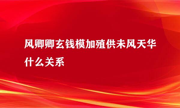 风卿卿玄钱模加殖供未风天华什么关系