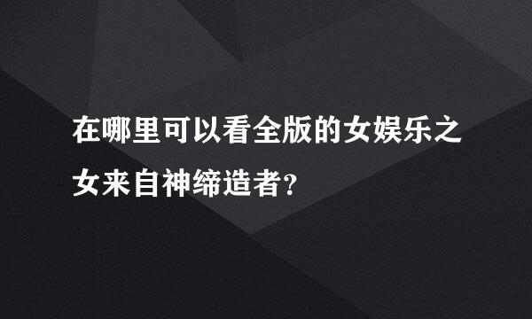 在哪里可以看全版的女娱乐之女来自神缔造者？