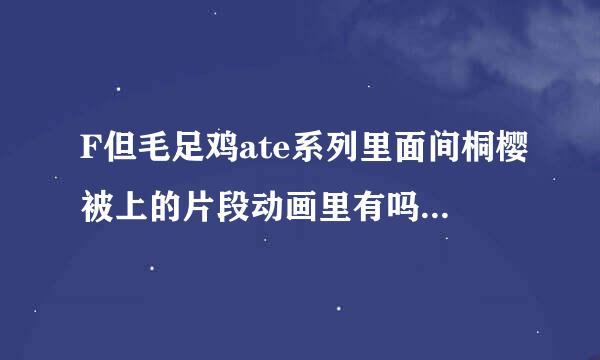 F但毛足鸡ate系列里面间桐樱被上的片段动画里有吗来自？有的话请告诉我具体的信息