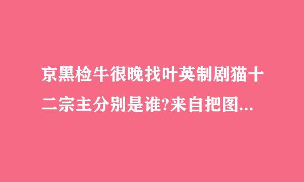 京黑检牛很晚找叶英制剧猫十二宗主分别是谁?来自把图片也提交上来，谢谢？