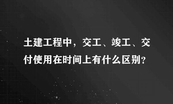 土建工程中，交工、竣工、交付使用在时间上有什么区别？