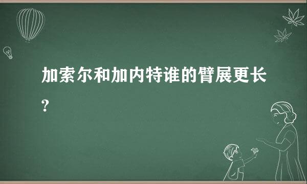 加索尔和加内特谁的臂展更长?