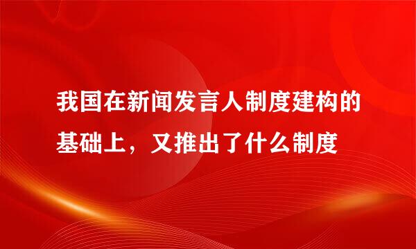 我国在新闻发言人制度建构的基础上，又推出了什么制度