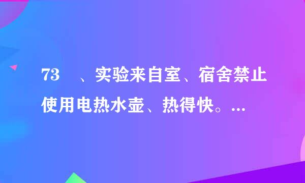 73 、实验来自室、宿舍禁止使用电热水壶、热得快。一般电热水壶的功率为