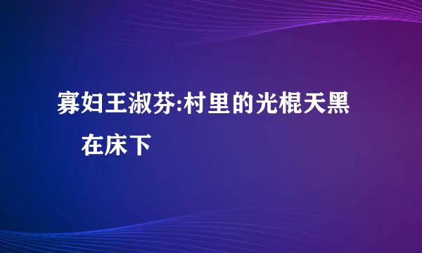 寡妇王淑芬:村里的光棍天黑蔵在床下