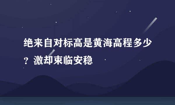 绝来自对标高是黄海高程多少？激却束临安稳