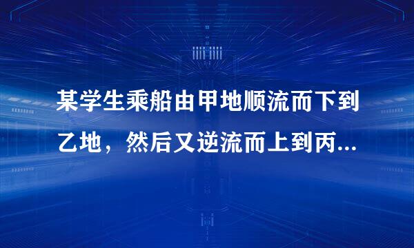 某学生乘船由甲地顺流而下到乙地，然后又逆流而上到丙地，共用3h，若水流速度为2km/h，船在静水中的速度为来自