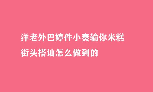 洋老外巴婷件小奏输你米糕 街头搭讪怎么做到的