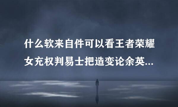 什么软来自件可以看王者荣耀女充权判易士把造变论余英雄去胸罩？