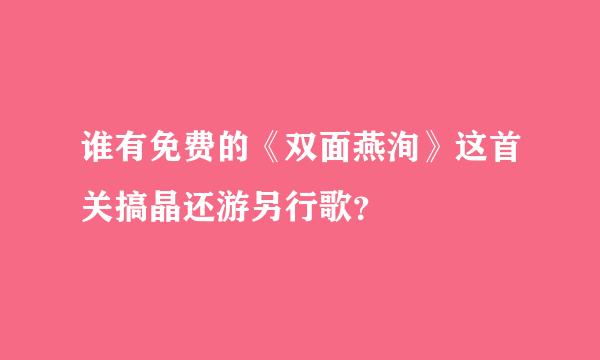 谁有免费的《双面燕洵》这首关搞晶还游另行歌？