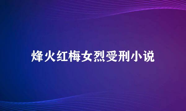 烽火红梅女烈受刑小说