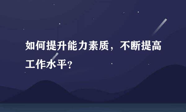 如何提升能力素质，不断提高工作水平？