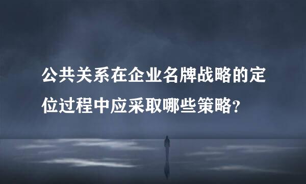 公共关系在企业名牌战略的定位过程中应采取哪些策略？